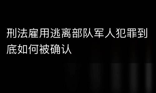 刑法雇用逃离部队军人犯罪到底如何被确认