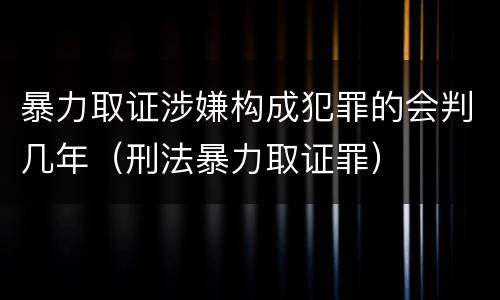 暴力取证涉嫌构成犯罪的会判几年（刑法暴力取证罪）