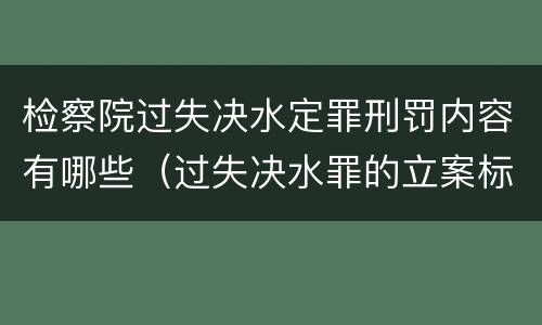 检察院过失决水定罪刑罚内容有哪些（过失决水罪的立案标准）