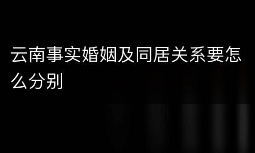 云南事实婚姻及同居关系要怎么分别