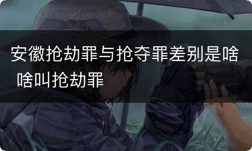 安徽抢劫罪与抢夺罪差别是啥 啥叫抢劫罪
