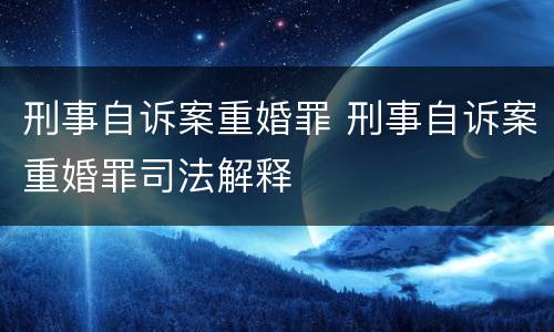 刑事自诉案重婚罪 刑事自诉案重婚罪司法解释