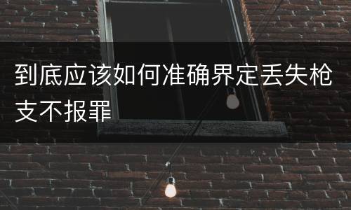 到底应该如何准确界定丢失枪支不报罪
