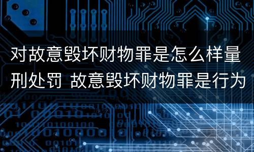 对故意毁坏财物罪是怎么样量刑处罚 故意毁坏财物罪是行为犯吗