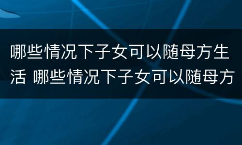 哪些情况下子女可以随母方生活 哪些情况下子女可以随母方生活落户