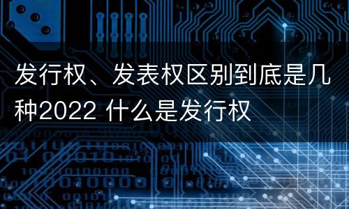 发行权、发表权区别到底是几种2022 什么是发行权