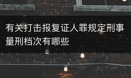 有关打击报复证人罪规定刑事量刑档次有哪些