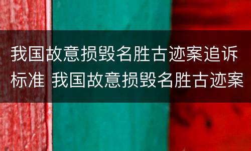 我国故意损毁名胜古迹案追诉标准 我国故意损毁名胜古迹案追诉标准是