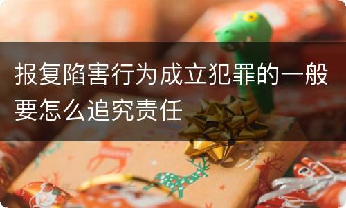 报复陷害行为成立犯罪的一般要怎么追究责任