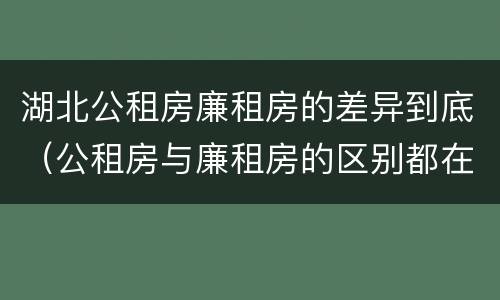 湖北公租房廉租房的差异到底（公租房与廉租房的区别都在此,别再搞错了!）