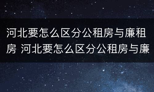 河北要怎么区分公租房与廉租房 河北要怎么区分公租房与廉租房呢
