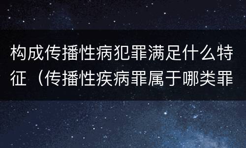 构成传播性病犯罪满足什么特征（传播性疾病罪属于哪类罪）