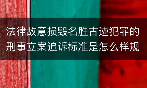 法律故意损毁名胜古迹犯罪的刑事立案追诉标准是怎么样规定