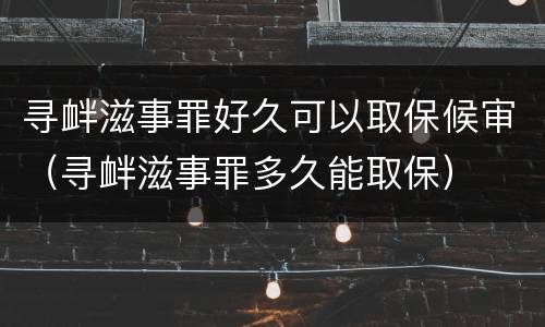 寻衅滋事罪好久可以取保候审（寻衅滋事罪多久能取保）