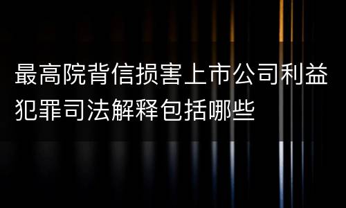 最高院背信损害上市公司利益犯罪司法解释包括哪些