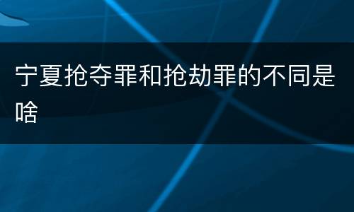 宁夏抢夺罪和抢劫罪的不同是啥