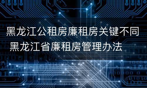 黑龙江公租房廉租房关键不同 黑龙江省廉租房管理办法