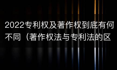 2022专利权及著作权到底有何不同（著作权法与专利法的区别）