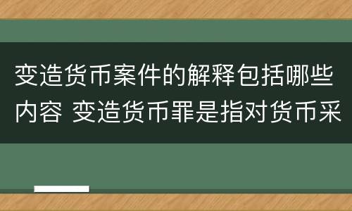 变造货币案件的解释包括哪些内容 变造货币罪是指对货币采用