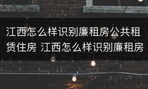 江西怎么样识别廉租房公共租赁住房 江西怎么样识别廉租房公共租赁住房信息