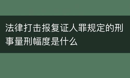 法律打击报复证人罪规定的刑事量刑幅度是什么