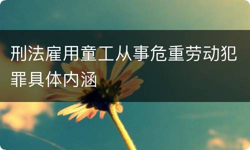 刑法雇用童工从事危重劳动犯罪具体内涵