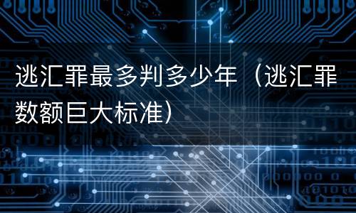 逃汇罪最多判多少年（逃汇罪数额巨大标准）