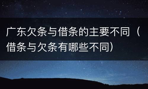 广东欠条与借条的主要不同（借条与欠条有哪些不同）