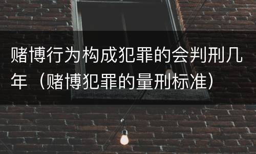 赌博行为构成犯罪的会判刑几年（赌博犯罪的量刑标准）