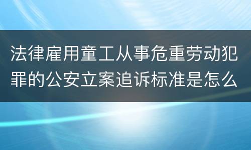 法律雇用童工从事危重劳动犯罪的公安立案追诉标准是怎么样规定