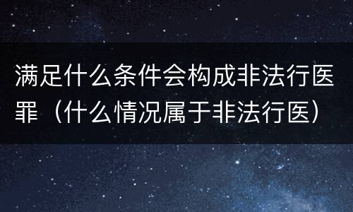 满足什么条件会构成非法行医罪（什么情况属于非法行医）