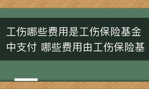 工伤哪些费用是工伤保险基金中支付 哪些费用由工伤保险基金支付?