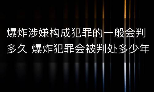 爆炸涉嫌构成犯罪的一般会判多久 爆炸犯罪会被判处多少年
