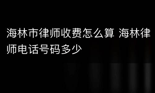 海林市律师收费怎么算 海林律师电话号码多少