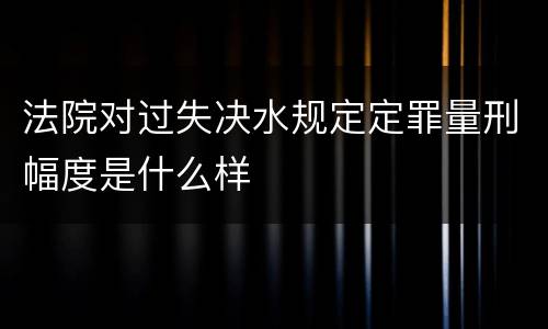 法院对过失决水规定定罪量刑幅度是什么样