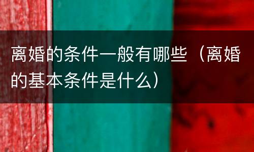 离婚的条件一般有哪些（离婚的基本条件是什么）