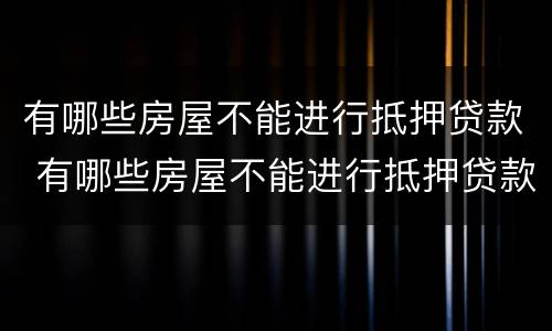 有哪些房屋不能进行抵押贷款 有哪些房屋不能进行抵押贷款业务