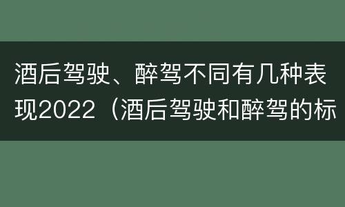 酒后驾驶、醉驾不同有几种表现2022（酒后驾驶和醉驾的标准）