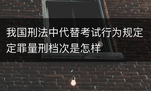 我国刑法中代替考试行为规定定罪量刑档次是怎样