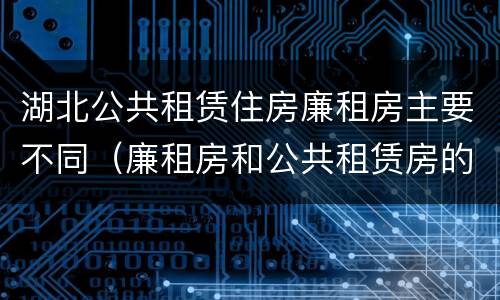 湖北公共租赁住房廉租房主要不同（廉租房和公共租赁房的区别）
