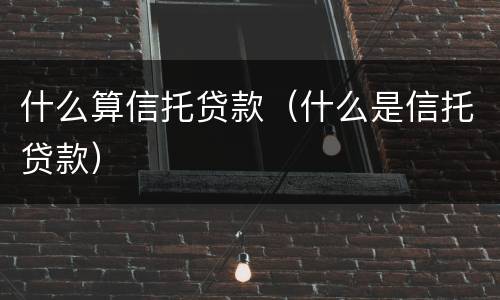 什么算信托贷款（什么是信托贷款）
