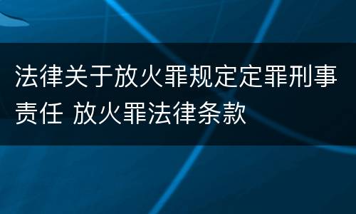 法律关于放火罪规定定罪刑事责任 放火罪法律条款
