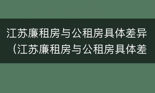 江苏廉租房与公租房具体差异（江苏廉租房与公租房具体差异在哪）