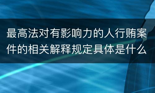 最高法对有影响力的人行贿案件的相关解释规定具体是什么主要内容