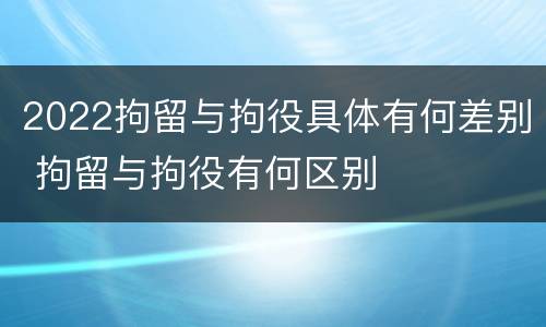 2022拘留与拘役具体有何差别 拘留与拘役有何区别