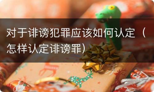 对于诽谤犯罪应该如何认定（怎样认定诽谤罪）