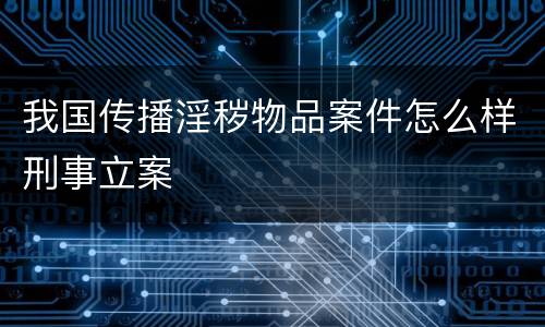 我国传播淫秽物品案件怎么样刑事立案