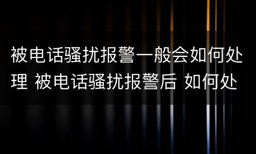 被电话骚扰报警一般会如何处理 被电话骚扰报警后 如何处理
