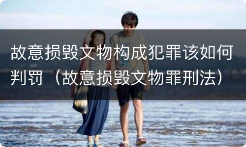 故意损毁文物构成犯罪该如何判罚（故意损毁文物罪刑法）