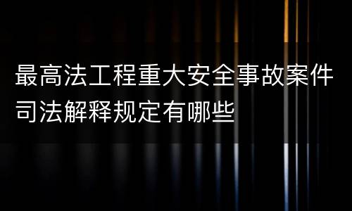 最高法工程重大安全事故案件司法解释规定有哪些